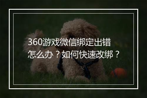 360游戏微信绑定出错怎么办?如何快速改绑?