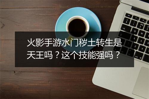 火影手游水门秽土转生是天王吗?这个技能强吗?