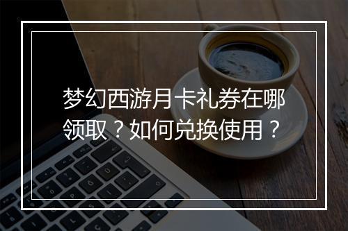 梦幻西游月卡礼券在哪领取?如何兑换使用?