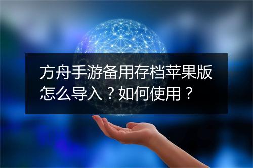 方舟手游备用存档苹果版怎么导入?如何使用?