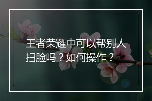 王者荣耀中可以帮别人扫脸吗?如何操作?