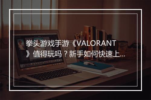 拳头游戏手游《VALORANT》值得玩吗?新手如何快速上手?