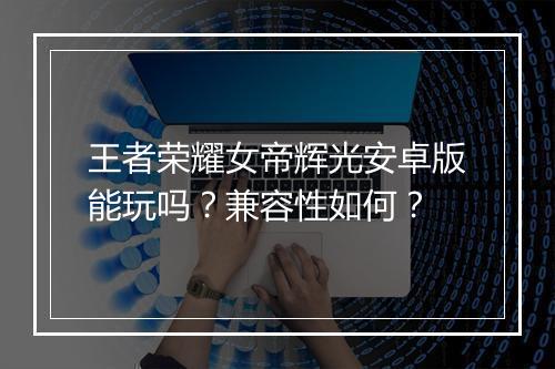 王者荣耀女帝辉光安卓版能玩吗？兼容性如何？