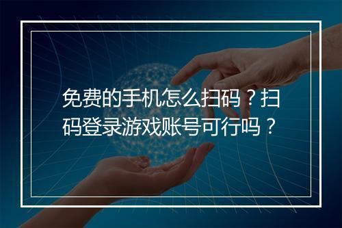 免费的手机怎么扫码?扫码登录游戏账号可行吗?