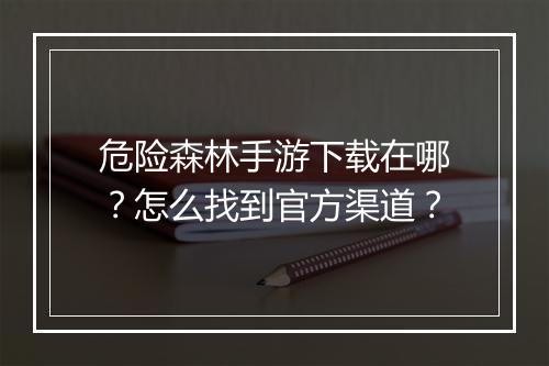 危险森林手游下载在哪？怎么找到官方渠道？