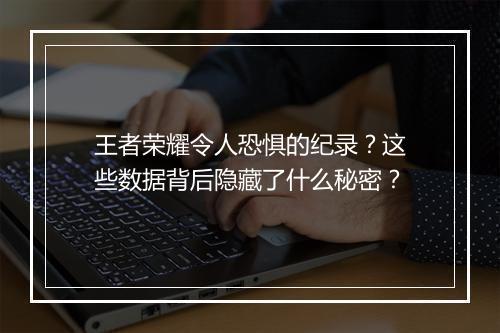 王者荣耀令人恐惧的纪录?这些数据背后隐藏了什么秘密?