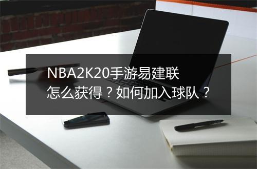 NBA2K20手游易建联怎么获得？如何加入球队？