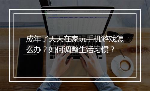 成年了天天在家玩手机游戏怎么办？如何调整生活习惯？