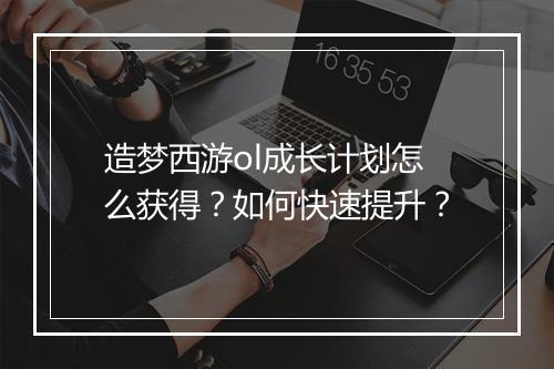 造梦西游ol成长计划怎么获得？如何快速提升？