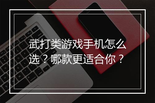 武打类游戏手机怎么选?哪款更适合你?