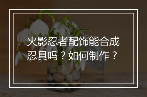 火影忍者配饰能合成忍具吗?如何制作?