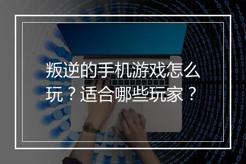 叛逆的手机游戏怎么玩?适合哪些玩家?