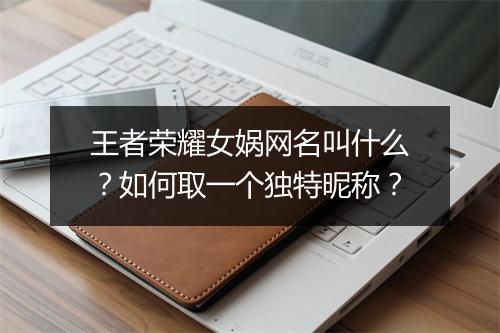 王者荣耀女娲网名叫什么？如何取一个独特昵称？