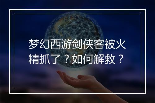 梦幻西游剑侠客被火精抓了？如何解救？