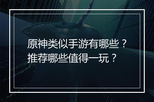 原神类似手游有哪些?推荐哪些值得一玩?