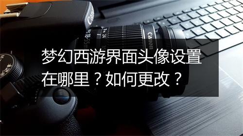 梦幻西游界面头像设置在哪里?如何更改?