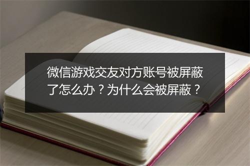 微信游戏交友对方账号被屏蔽了怎么办?为什么会被屏蔽?