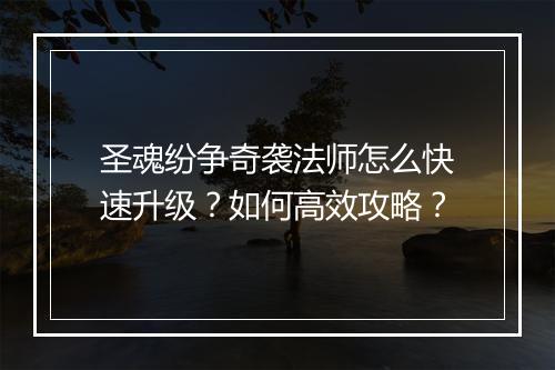 圣魂纷争奇袭法师怎么快速升级?如何高效攻略?