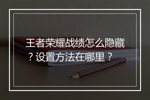 王者荣耀战绩怎么隐藏？设置方法在哪里？