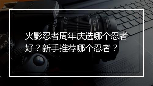 火影忍者周年庆选哪个忍者好？新手推荐哪个忍者？
