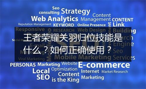 王者荣耀关羽归位技能是什么?如何正确使用?