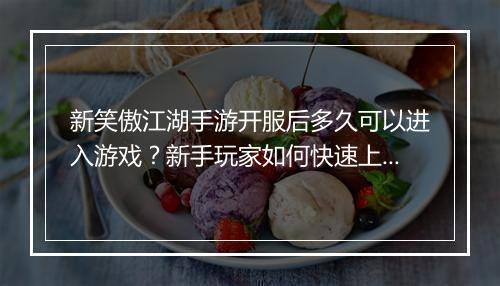 新笑傲江湖手游开服后多久可以进入游戏?新手玩家如何快速上手?