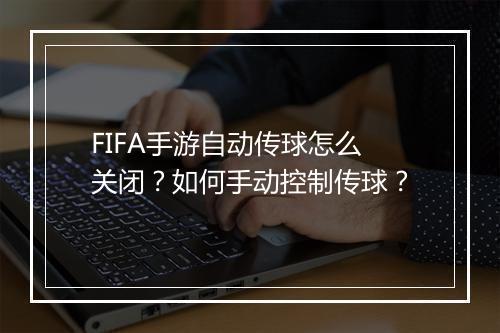 FIFA手游自动传球怎么关闭？如何手动控制传球？