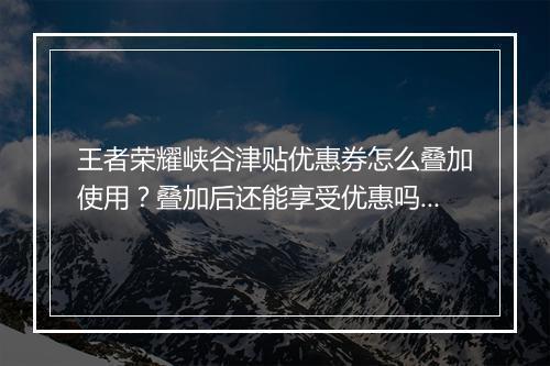 王者荣耀峡谷津贴优惠券怎么叠加使用？叠加后还能享受优惠吗？