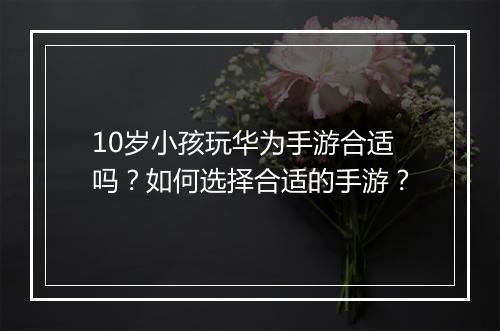 10岁小孩玩华为手游合适吗?如何选择合适的手游?