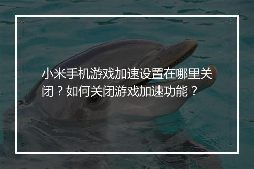 小米手机游戏加速设置在哪里关闭?如何关闭游戏加速功能?