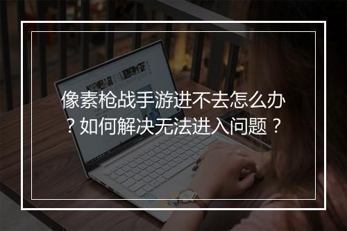 像素枪战手游进不去怎么办？如何解决无法进入问题？