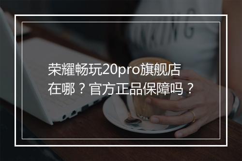 荣耀畅玩20pro旗舰店在哪？官方正品保障吗？