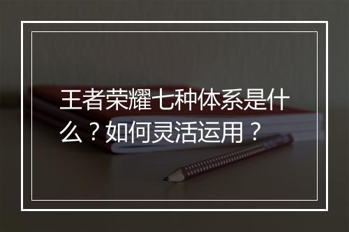 王者荣耀七种体系是什么?如何灵活运用?