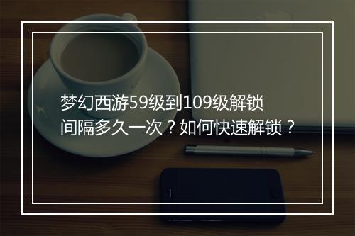 梦幻西游59级到109级解锁间隔多久一次？如何快速解锁？
