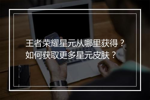 王者荣耀星元从哪里获得？如何获取更多星元皮肤？