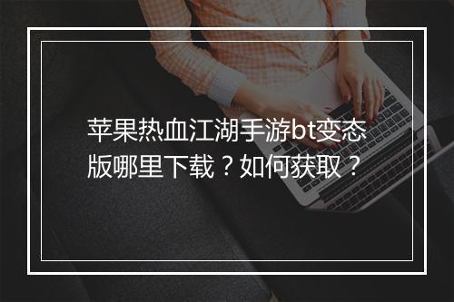 苹果热血江湖手游bt变态版哪里下载？如何获取？