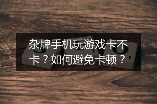 杂牌手机玩游戏卡不卡?如何避免卡顿?