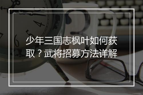 少年三国志枫叶如何获取？武将招募方法详解