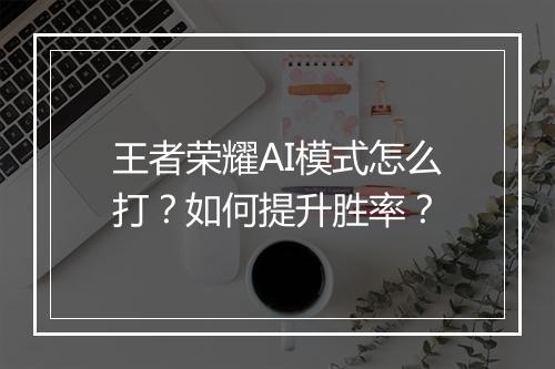 王者荣耀AI模式怎么打？如何提升胜率？