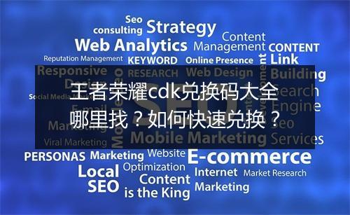 王者荣耀cdk兑换码大全哪里找？如何快速兑换？