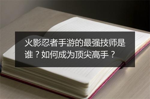 火影忍者手游的最强技师是谁？如何成为顶尖高手？