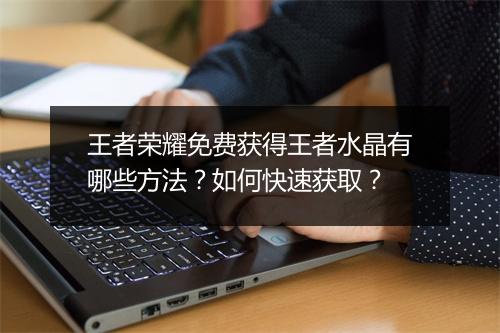 王者荣耀免费获得王者水晶有哪些方法?如何快速获取?