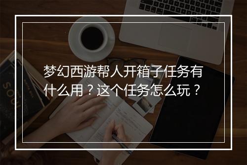 梦幻西游帮人开箱子任务有什么用？这个任务怎么玩？