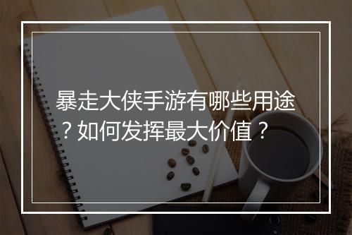 暴走大侠手游有哪些用途?如何发挥最大价值?