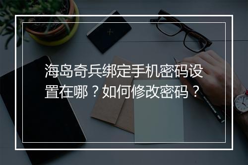 海岛奇兵绑定手机密码设置在哪？如何修改密码？