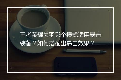 王者荣耀关羽哪个模式适用暴击装备？如何搭配出暴击效果？