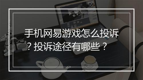 手机网易游戏怎么投诉？投诉途径有哪些？