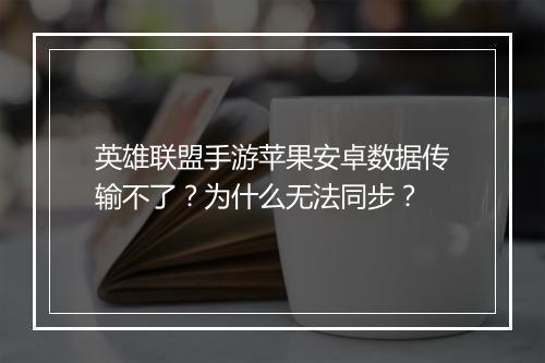 英雄联盟手游苹果安卓数据传输不了？为什么无法同步？
