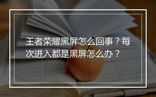 王者荣耀黑屏怎么回事？每次进入都是黑屏怎么办？