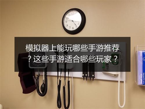 模拟器上能玩哪些手游推荐？这些手游适合哪些玩家？